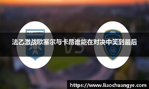 法乙激战欧塞尔与卡昂谁能在对决中笑到最后